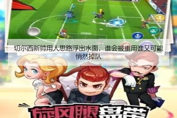 切尔西新帅用人思路浮出水面，谁会被重用谁又可能悄然掉队